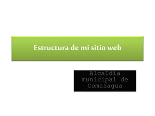 Estructura de mi sitio web
Alcaldia
municipal de
Comasagua
 
