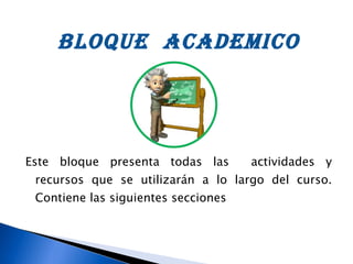 BLOQUE  ACADEMICO Este bloque presenta todas las  actividades y recursos que se utilizarán a lo largo del curso. Contiene las siguientes secciones 