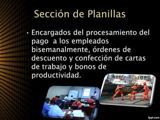 Sección de Planillas
• Encargados del procesamiento del
  pago a los empleados
  bisemanalmente, órdenes de
  descuento y confección de cartas
  de trabajo y bonos de
  productividad.
 
