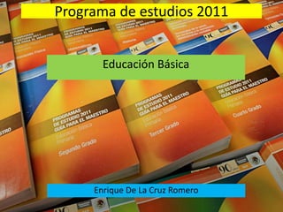 Programa de estudios 2011
Enrique De La Cruz Romero
Educación Básica
 