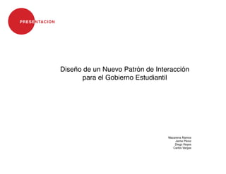 PRESENTACION




               Diseño de un Nuevo Patrón de Interacción
                      para el Gobierno Estudiantil




                                                Macarena Álamos
                                                    Jaime Pérez
                                                    Diego Reyes
                                                   Carlos Vargas
 