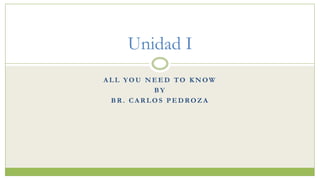 Unidad I
ALL YOU NEED TO KNOW
         BY
 BR. CARLOS PEDROZA
 