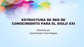 ESTRUCTURA DE RED DE
CONOCIMIENTO PARA EL SIGLO XXI
Elaborado por
Ingrid Daniela Tosse Delgado
 