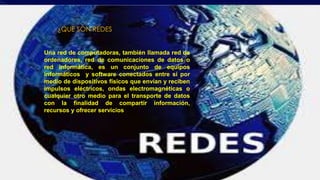 ¿QUE SON REDES 
Una red de computadoras, también llamada red de 
ordenadores, red de comunicaciones de datos o 
red informática, es un conjunto de equipos 
informáticos y software conectados entre sí por 
medio de dispositivos físicos que envían y reciben 
impulsos eléctricos, ondas electromagnéticas o 
cualquier otro medio para el transporte de datos 
con la finalidad de compartir información, 
recursos y ofrecer servicios 
 