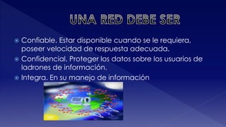  Confiable. Estar disponible cuando se le requiera, 
poseer velocidad de respuesta adecuada. 
 Confidencial. Proteger los datos sobre los usuarios de 
ladrones de información. 
 Integra. En su manejo de información 
 