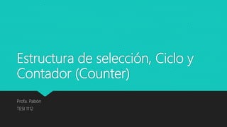 Estructura de selección, Ciclo y
Contador (Counter)
Profa. Pabón
TESI 1112
 