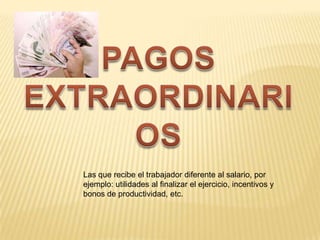 Las que recibe el trabajador diferente al salario, por
ejemplo: utilidades al finalizar el ejercicio, incentivos y
bonos de productividad, etc.
 