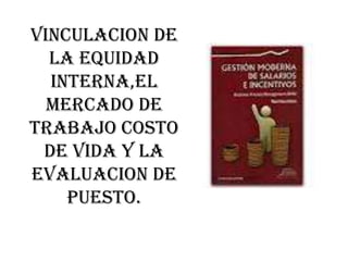 VINCULACION DE
  LA EQUIDAD
  INTERNA,EL
  MERCADO DE
TRABAJO COSTO
 DE VIDA Y LA
EVALUACION DE
    PUESTO.
 