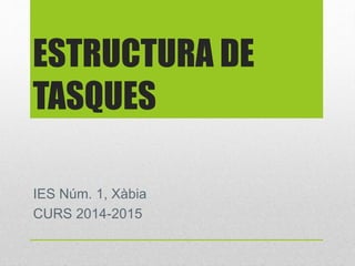 ESTRUCTURA DE 
TASQUES 
IES Núm. 1, Xàbia 
CURS 2014-2015 
 
