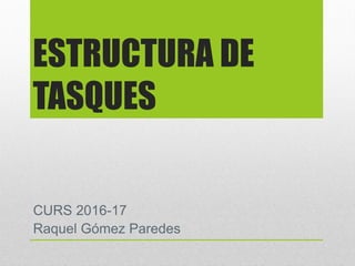 ESTRUCTURA DE
TASQUES
CURS 2016-17
Raquel Gómez Paredes
 