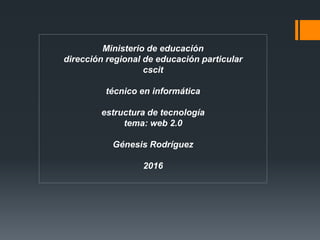 Ministerio de educación
dirección regional de educación particular
cscit
técnico en informática
estructura de tecnología
tema: web 2.0
Génesis Rodríguez
2016
 