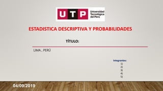 ESTADISTICA DESCRIPTIVA Y PROBABILIDADES
LIMA , PERÚ
TÍTULO:
Integrantes:
1)
2)
3)
4)
5)
04/09/2019
 