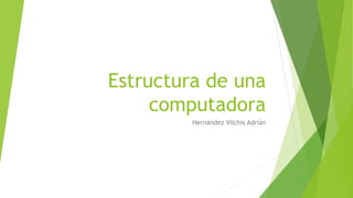 Estructura de una
computadora
Hernández Vilchis Adrián
 
