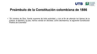 Preámbulo de la Constitución colombiana de 1886
• “En nombre de Dios, fuente suprema de toda autoridad, y con el fin de afianzar los bienes de la
justicia, la libertad y la paz, hemos venido en decretar, como decretamos, la siguiente Constitución
Política de Colombia".
 