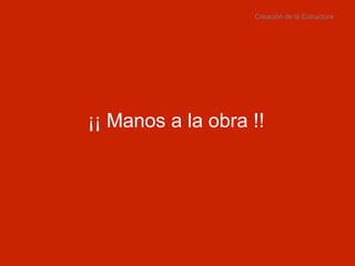 Creación de la Estructura ¡¡ Manos a la obra !! 