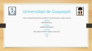 Universidad de Guayaquil
FACULTAD DE FILOSOFÍA, LETRAS Y CIENCIAS DE LA EDUCACIÓN
CARRERA:
INFORMÁTICA
MATERIA:
EMPRENDEDORES
MAESTRO:
MSC. DIGNA ROCIO MEJÍA CAGUANA
CURSO:
A-3
 