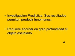 • Investigación Predictiva: Sus resultados
permiten predecir fenómenos.
• Requiere abordar en gran profundidad el
objeto estudiado.
◄
 