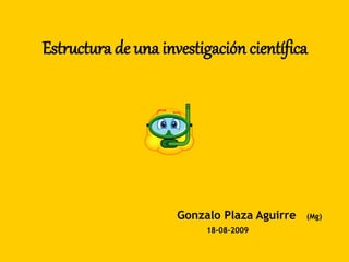 Estructura de una investigación científica
Gonzalo Plaza Aguirre (Mg)
18-08-2009
 