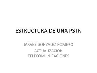 ESTRUCTURA DE UNA PSTN

  JARVEY GONZALEZ ROMERO
       ACTUALIZACION
    TELECOMUNICACIONES
 