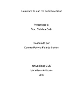 Estructura de una red de telemedicina
Presentado a:
Dra. Catalina Calle
Presentado por:
Daniela Patricia Fajardo Santos
Universidad CES
Medellín – Antioquia
2013
 