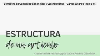 de un artículo
ESTRUCTURA
Semillero de Comunicación Digital y Ciberculturas - Carlos Andrés Trejos-Gil
Presentación realizada por Laura Andrea Charris Q.
 
