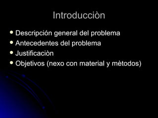 IntroducciònIntroducciòn
 Descripción general del problemaDescripción general del problema
 Antecedentes del problemaAntecedentes del problema
 JustificaciònJustificaciòn
 Objetivos (nexo con material y mètodos)Objetivos (nexo con material y mètodos)
 