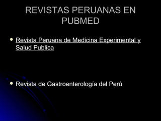 REVISTAS PERUANAS ENREVISTAS PERUANAS EN
PUBMEDPUBMED
 Revista Peruana de Medicina Experimental yRevista Peruana de Medicina Experimental y
Salud PublicaSalud Publica
 Revista de Gastroenterología del PerúRevista de Gastroenterología del Perú
 