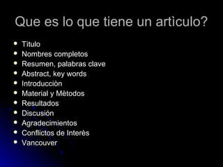 Que es lo que tiene un artìculo?Que es lo que tiene un artìculo?
 TìtuloTìtulo
 Nombres completosNombres completos
 Resumen, palabras claveResumen, palabras clave
 Abstract, key wordsAbstract, key words
 IntroducciònIntroducciòn
 Material y MètodosMaterial y Mètodos
 ResultadosResultados
 DiscusiónDiscusión
 AgradecimientosAgradecimientos
 Conflictos de InterèsConflictos de Interès
 VancouverVancouver
 