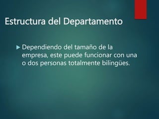 Estructura del Departamento
 Dependiendo del tamaño de la
empresa, este puede funcionar con una
o dos personas totalmente bilingües.
 