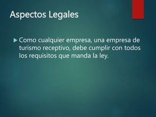 Aspectos Legales
 Como cualquier empresa, una empresa de
turismo receptivo, debe cumplir con todos
los requisitos que manda la ley.
 