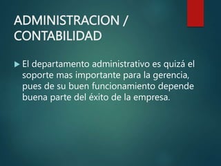 ADMINISTRACION /
CONTABILIDAD
 El departamento administrativo es quizá el
soporte mas importante para la gerencia,
pues de su buen funcionamiento depende
buena parte del éxito de la empresa.
 