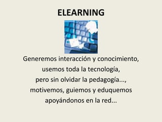 ELEARNING



Generemos interacción y conocimiento,
     usemos toda la tecnología,
   pero sin olvidar la pedagogía...,
  motivemos, guiemos y eduquemos
      apoyándonos en la red...
 