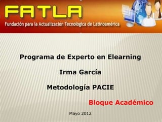 Programa de Experto en Elearning

          Irma García

       Metodología PACIE

                    Bloque Académico
             Mayo 2012
 