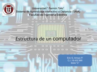 Universidad “ Fermín Toro”
Sistema de Aprendizaje Interactivo a Distancia (SAIA)
Facultad de Ingeniería Eléctrica
Estructura de un computador
Eric G. Arroyo P.
C.I.:19.432.995
SAIA “C”
 
