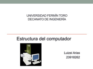 UNIVERSIDAD FERMÍN TORO
DECANATO DE INGENIERÍA
Estructura del computador
Luizei Arias
23918262
 