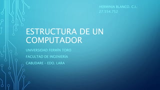 ESTRUCTURA DE UN
COMPUTADOR
UNIVERSIDAD FERMÍN TORO
FACULTAD DE INGENIERÍA
CABUDARE – EDO. LARA
HERMINIA BLANCO. C.I.:
27.554.752
 