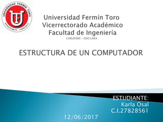 ESTRUCTURA DE UN COMPUTADOR
ESTUDIANTE:
Karla Osal
C.I.27828561
12/06/2017
 