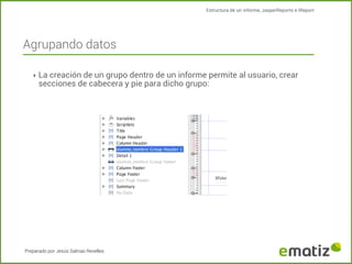 Estructura de un informe, JasperReports e IReport

Agrupando datos
‣ La creación de un grupo dentro de un informe permite al usuario, crear

secciones de cabecera y pie para dicho grupo:

Preparado por Jesús Salinas Revelles

 