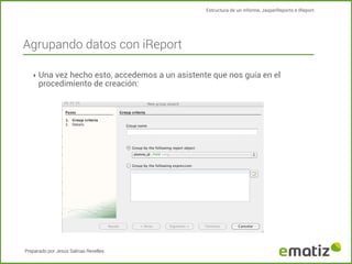 Estructura de un informe, JasperReports e IReport

Agrupando datos con iReport
‣ Una vez hecho esto, accedemos a un asistente que nos guía en el

procedimiento de creación:

Preparado por Jesús Salinas Revelles

 