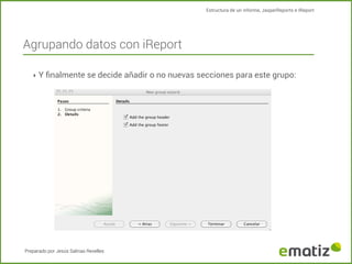Estructura de un informe, JasperReports e IReport

Agrupando datos con iReport
‣ Y ﬁnalmente se decide añadir o no nuevas secciones para este grupo:

Preparado por Jesús Salinas Revelles

 