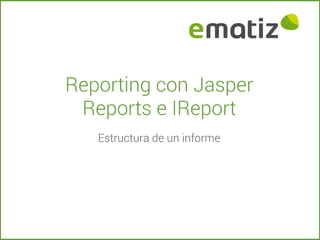Reporting con Jasper
Reports e IReport
Estructura de un informe

 