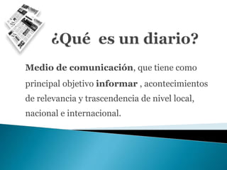 Medio de comunicación, que tiene como
principal objetivo informar , acontecimientos
de relevancia y trascendencia de nivel local,
nacional e internacional.
 