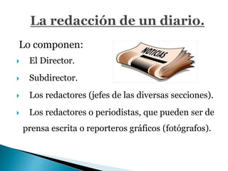 Lo componen:
 El Director.
 Subdirector.
 Los redactores (jefes de las diversas secciones).
 Los redactores o periodistas, que pueden ser de
prensa escrita o reporteros gráficos (fotógrafos).
 