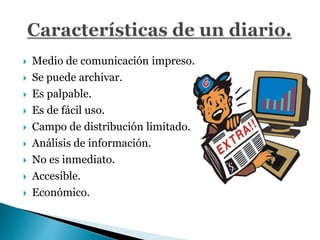  Medio de comunicación impreso.
 Se puede archivar.
 Es palpable.
 Es de fácil uso.
 Campo de distribución limitado.
 Análisis de información.
 No es inmediato.
 Accesible.
 Económico.
 