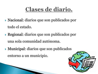  Nacional: diarios que son publicados por
todo el estado.
 Regional: diarios que son publicados por
una sola comunidad autónoma.
 Municipal: diarios que son publicados
entorno a un municipio.
 