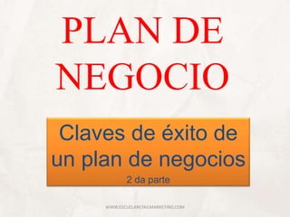 PLAN DE
NEGOCIO
Claves de éxito de
un plan de negocios
2 da parte
WWW.ESCUELARETAILMARKETING.COM
 