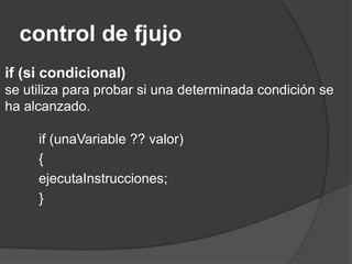 control de fjujo
if (si condicional)
se utiliza para probar si una determinada condición se
ha alcanzado.
if (unaVariable ?? valor)
{
ejecutaInstrucciones;
}
 