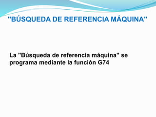 "BÚSQUEDA DE REFERENCIA MÁQUINA"
La "Búsqueda de referencia máquina" se
programa mediante la función G74
 