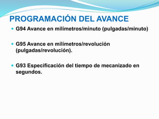 PROGRAMACIÓN DEL AVANCE
 G94 Avance en milímetros/minuto (pulgadas/minuto)
 G95 Avance en milímetros/revolución
(pulgadas/revolución).
 G93 Especificación del tiempo de mecanizado en
segundos.
 