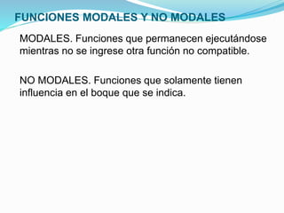 FUNCIONES MODALES Y NO MODALES
MODALES. Funciones que permanecen ejecutándose
mientras no se ingrese otra función no compatible.
NO MODALES. Funciones que solamente tienen
influencia en el boque que se indica.
 